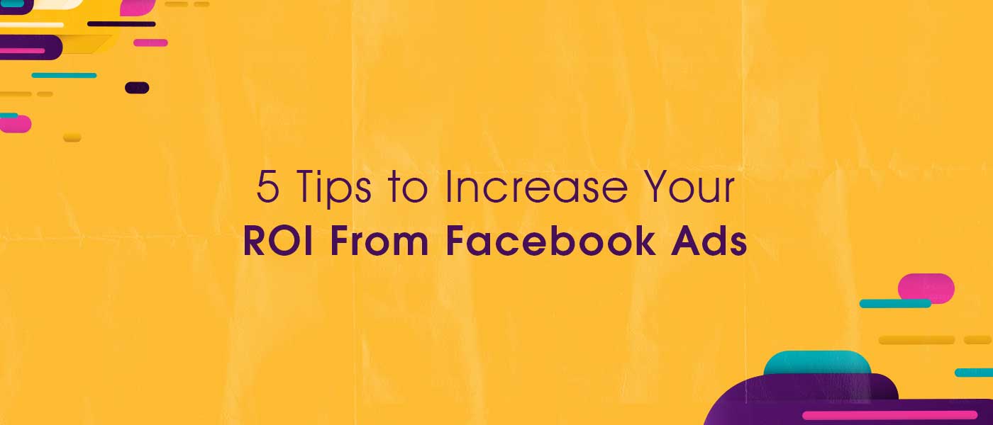 5 Tips to Increase Your ROI From Facebook Ads