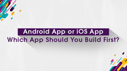 Android App or iOS App; Which App Should You Build First?