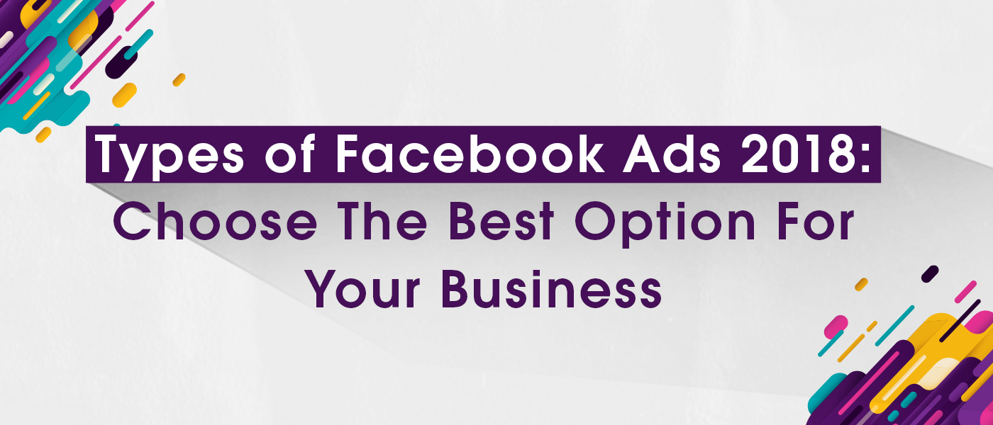 Types of Facebook Ads 2018: Choose The Best Option For Your Business