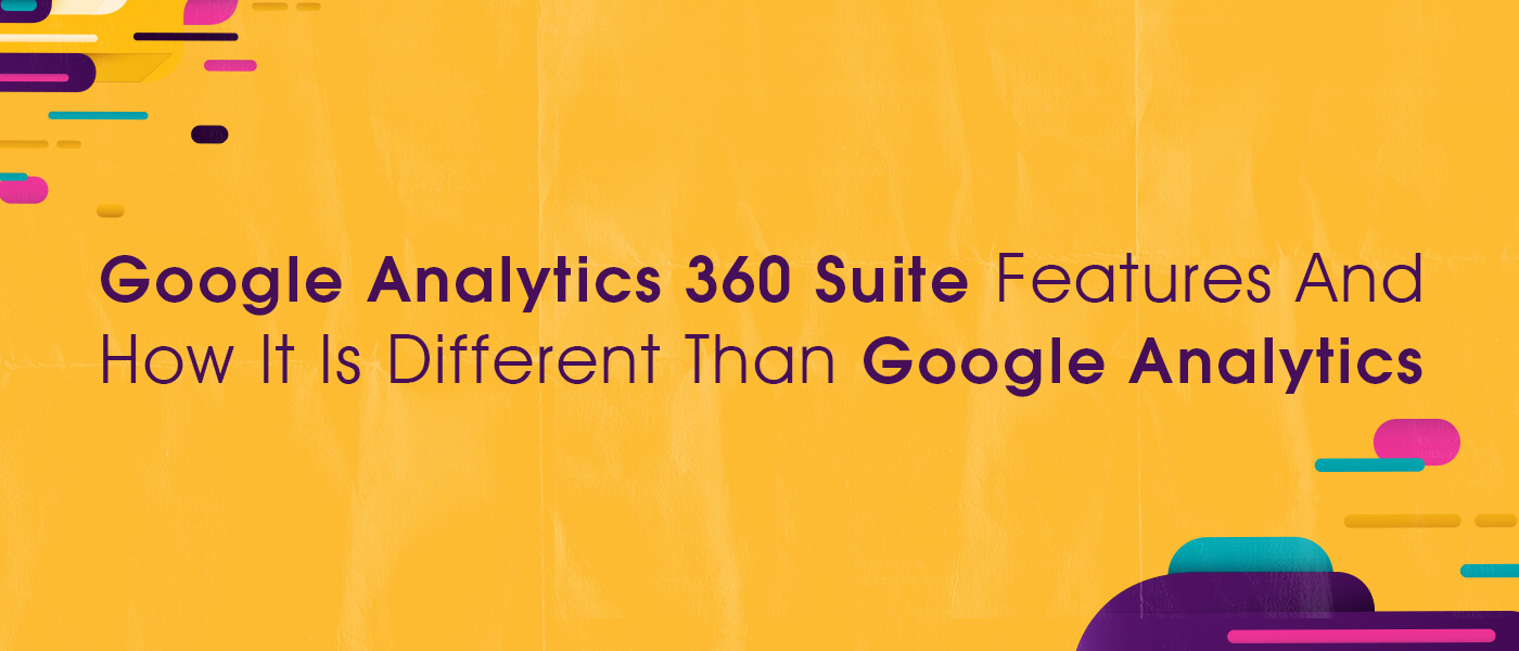 Google Analytics 360 Suite Features And How It Is Different Than Google Analytics