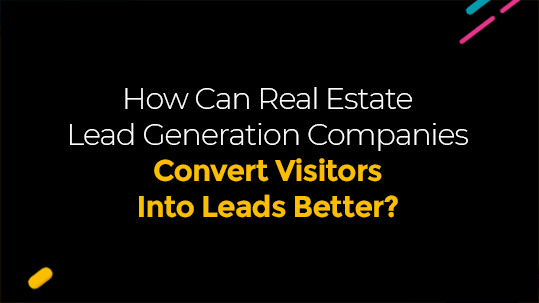 How Can Real Estate Lead Generation Companies Convert Visitors Into Leads Better?
