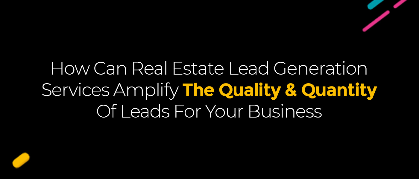 How Can Real Estate Lead Generation Services Amplify The Quality & Quantity Of Leads For Your Business
