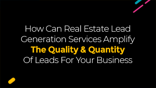 How Can Real Estate Lead Generation Services Amplify The Quality & Quantity Of Leads For Your Business