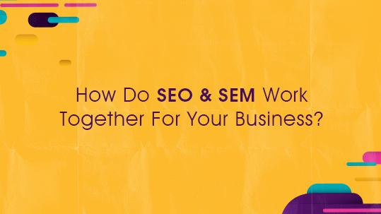 How Do SEO & SEM Work Together For Your Business?
