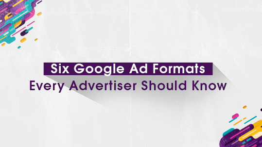 Six Google Ad Formats Every Advertiser Should Know