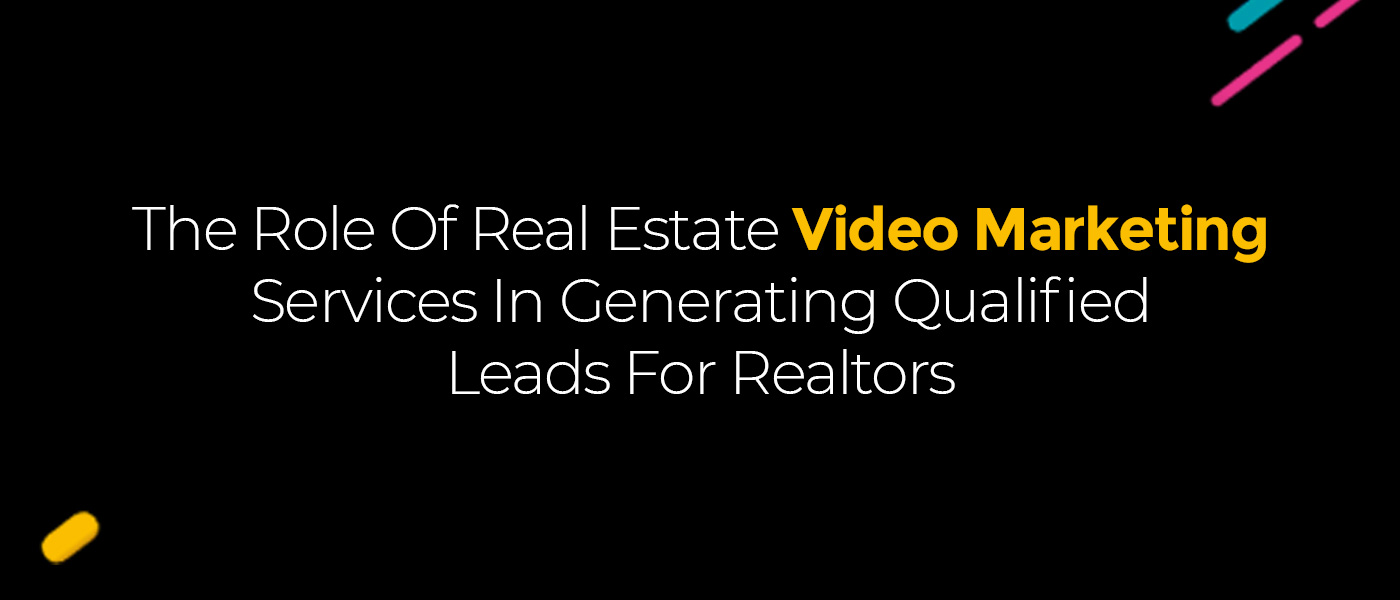 The Role Of Real Estate Video Marketing Services In Generating Qualified Leads For Realtors
