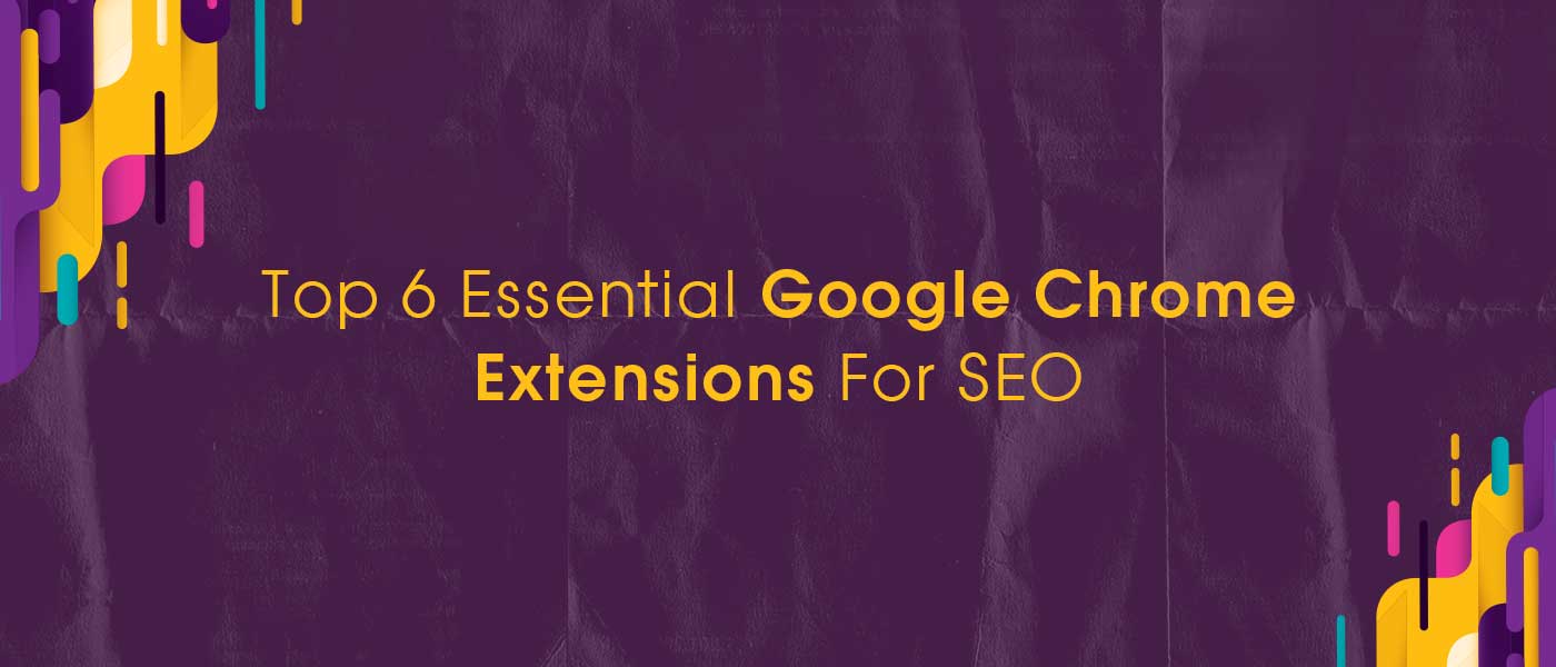 Top 6 Essential Google Chrome Extensions For SEO