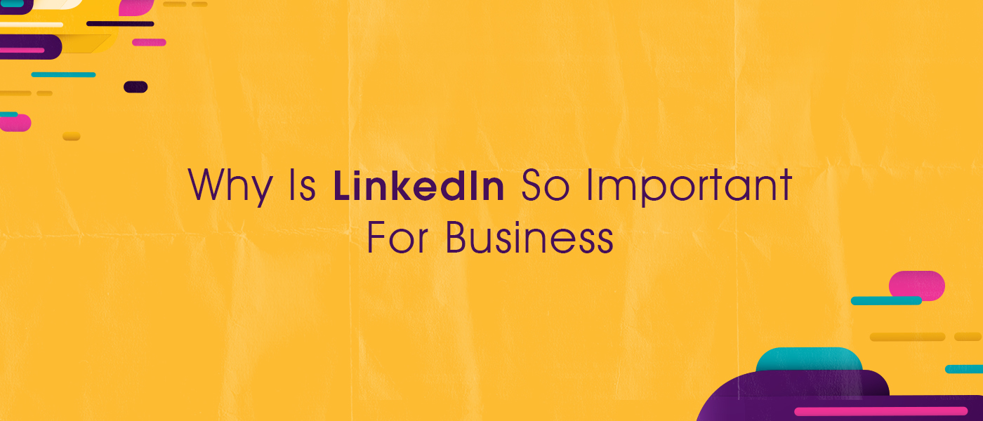 Why Is LinkedIn So Important For Business?